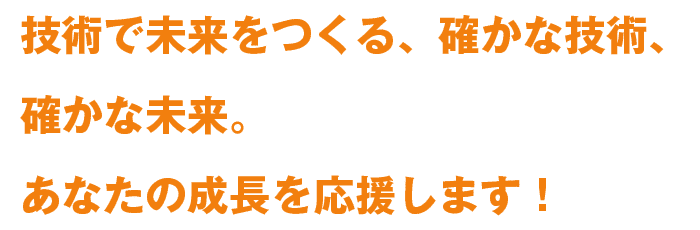 技術で未来をつくる、確かな技術、確かな未来。あなたの成長を応援します！